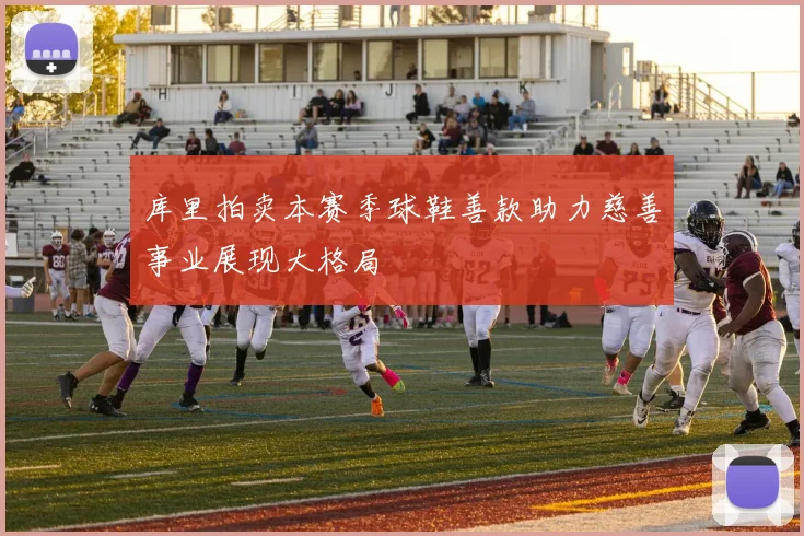 库里拍卖本赛季球鞋善款助力慈善事业展现大格局