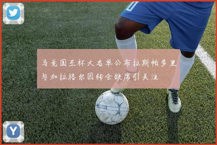 马竞国王杯大名单公布拉斯帕多里与加拉格尔因转会缺席引关注