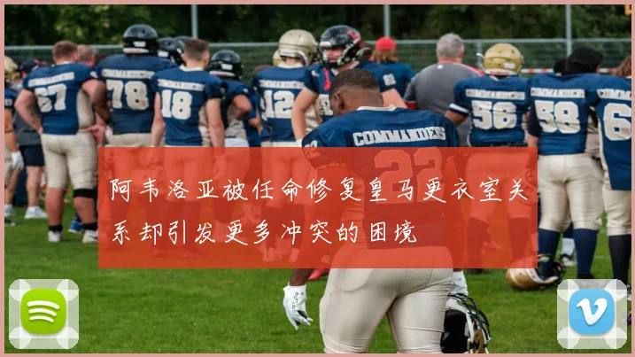 阿韦洛亚被任命修复皇马更衣室关系却引发更多冲突的困境