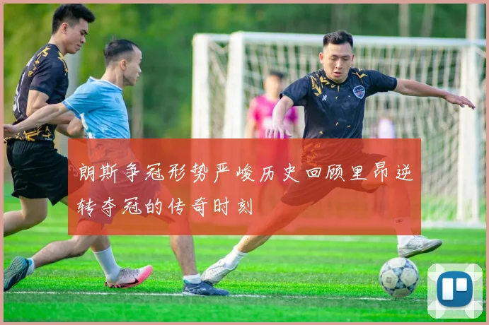 朗斯争冠形势严峻历史回顾里昂逆转夺冠的传奇时刻