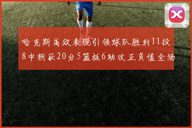 哈克斯高效表现引领球队胜利11投8中斩获20分5篮板6助攻正负值全场最佳