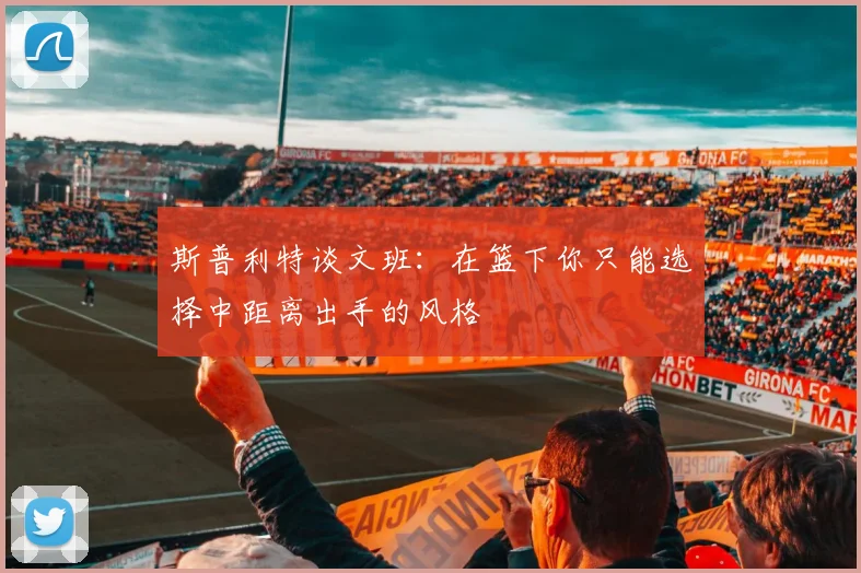 斯普利特谈文班:在篮下你只能选择中距离出手的风格