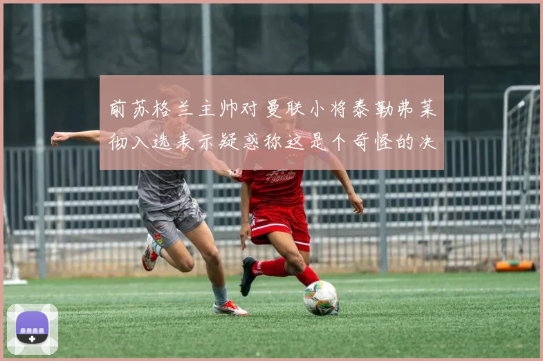 前苏格兰主帅对曼联小将泰勒弗莱彻入选表示疑惑称这是个奇怪的决定