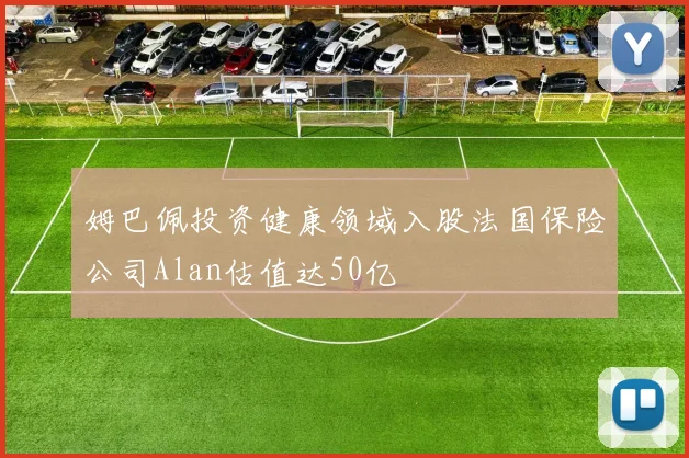 姆巴佩投资健康领域入股法国保险公司Alan估值达50亿