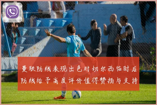曼联防线表现出色对切尔西临时后防线给予高度评价值得赞扬与支持