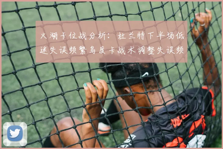 火湖卡位战分析：杜兰特下半场低迷失误频繁乌度卡战术调整失误频现