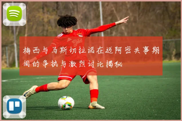 梅西与马斯切拉诺在迈阿密共事期间的争执与激烈讨论揭秘