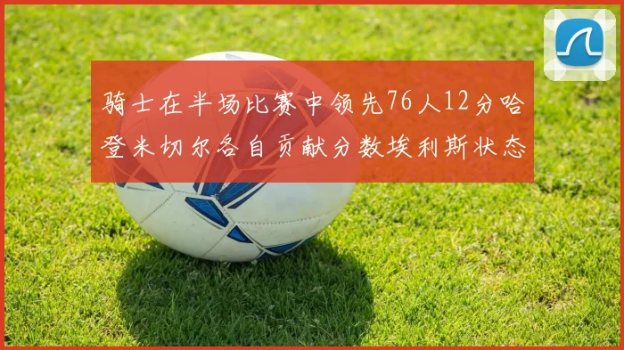 骑士在半场比赛中领先76人12分哈登米切尔各自贡献分数埃利斯状态火热得分14分