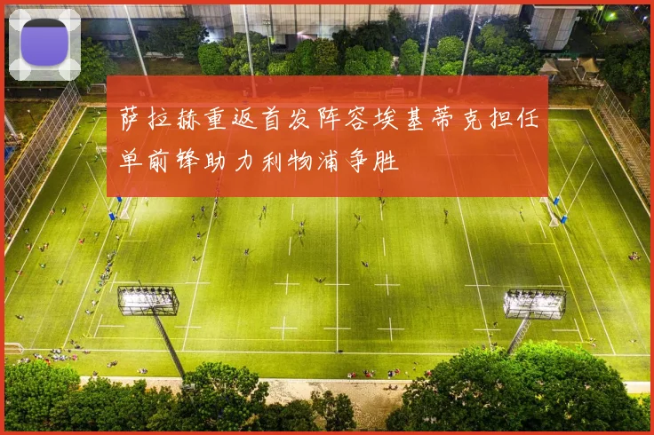 萨拉赫重返首发阵容埃基蒂克担任单前锋助力利物浦争胜