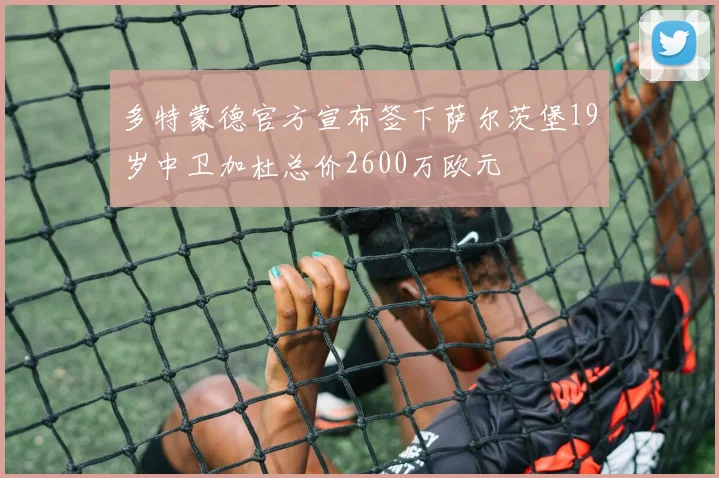 多特蒙德官方宣布签下萨尔茨堡19岁中卫加杜总价2600万欧元