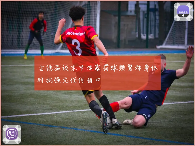 古德温谈末节活塞罚球频繁称身体对抗强无任何借口
