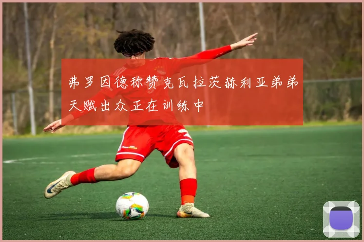 弗罗因德称赞克瓦拉茨赫利亚弟弟天赋出众正在训练中