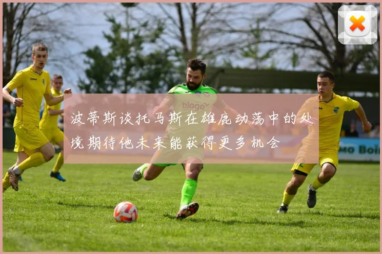 波蒂斯谈托马斯在雄鹿动荡中的处境期待他未来能获得更多机会