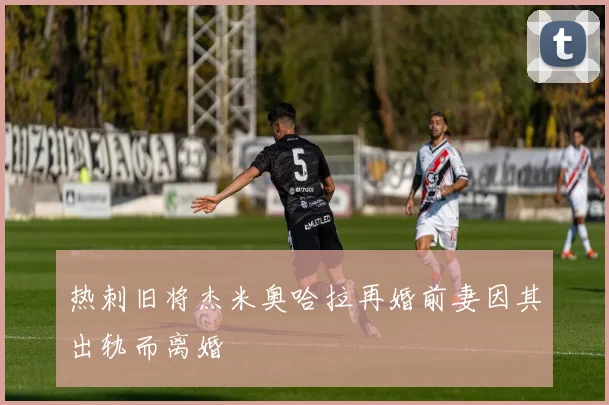 热刺旧将杰米奥哈拉再婚前妻因其出轨而离婚