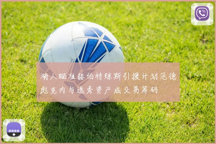 湖人瞄准赫伯特琼斯引援计划范德彪克内与选秀资产成交易筹码