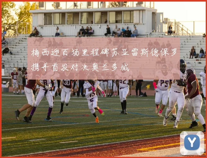 梅西迎百场里程碑苏亚雷斯德保罗携手首发对决奥兰多城