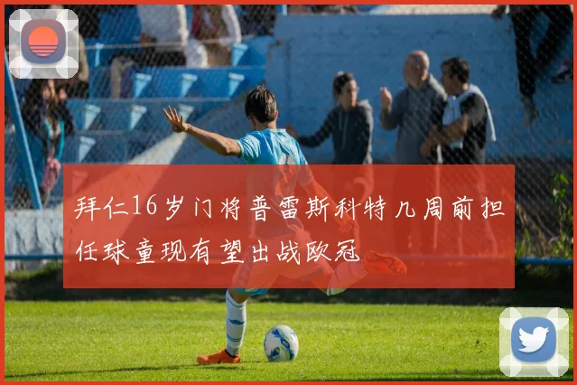 拜仁16岁门将普雷斯科特几周前担任球童现有望出战欧冠