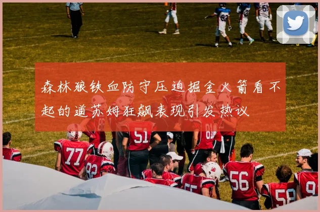 森林狼铁血防守压迫掘金火箭看不起的道苏姆狂飙表现引发热议