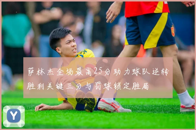 萨林杰全场最高25分助力球队逆转胜利关键三分与罚球锁定胜局
