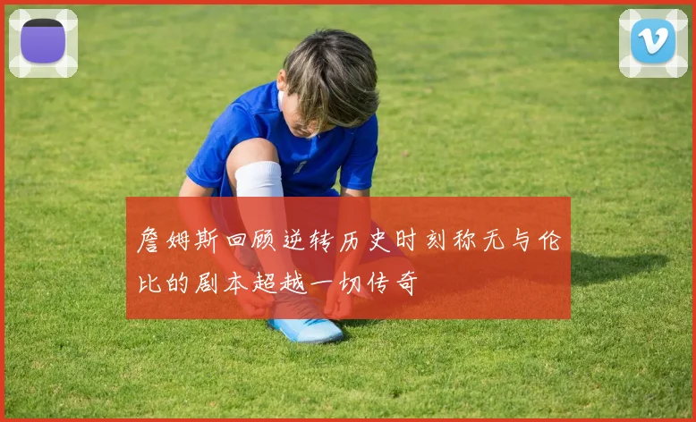 詹姆斯回顾逆转历史时刻称无与伦比的剧本超越一切传奇