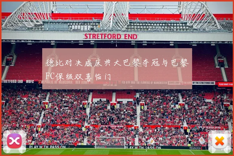 德比对决成庆典大巴黎夺冠与巴黎FC保级双喜临门