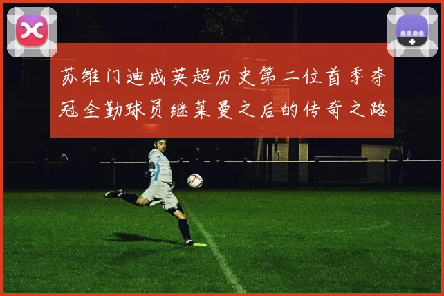 苏维门迪成英超历史第二位首季夺冠全勤球员继莱曼之后的传奇之路