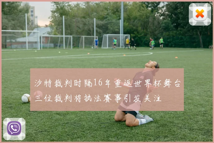 沙特裁判时隔16年重返世界杯舞台三位裁判将执法赛事引发关注