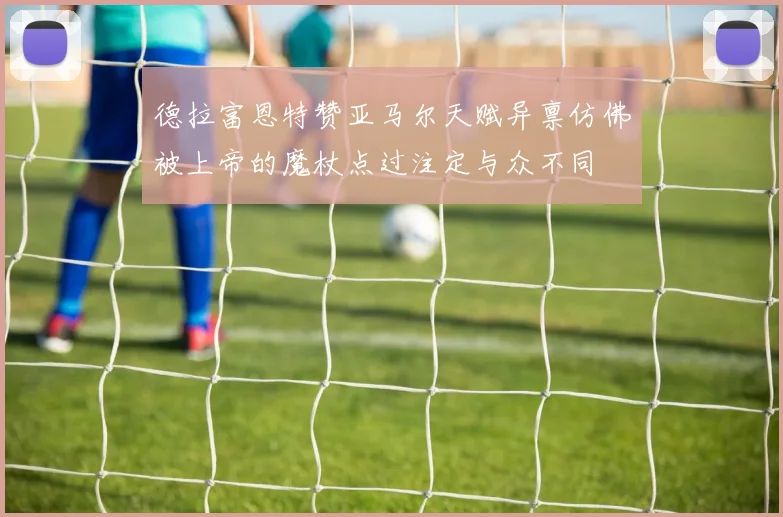 德拉富恩特赞亚马尔天赋异禀仿佛被上帝的魔杖点过注定与众不同
