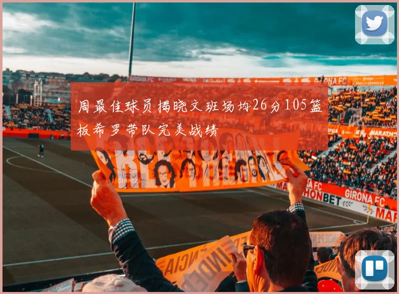 周最佳球员揭晓文班场均26分105篮板希罗带队完美战绩