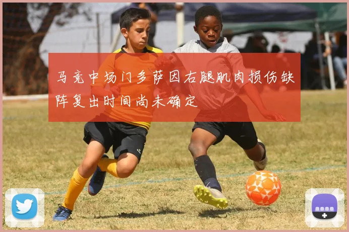 马竞中场门多萨因右腿肌肉损伤缺阵复出时间尚未确定