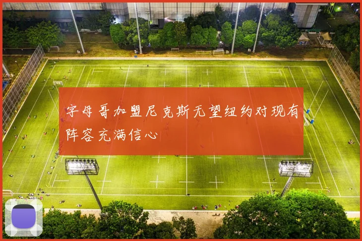 字母哥加盟尼克斯无望纽约对现有阵容充满信心