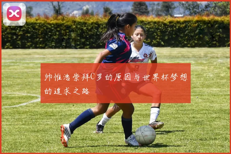 帅惟浩崇拜C罗的原因与世界杯梦想的追求之路