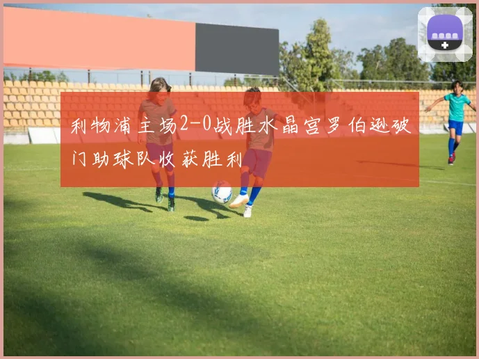 利物浦主场2-0战胜水晶宫罗伯逊破门助球队收获胜利