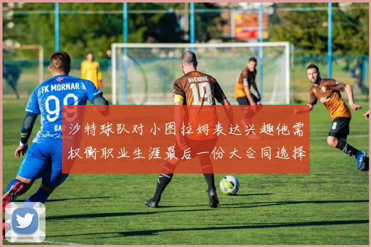 沙特球队对小图拉姆表达兴趣他需权衡职业生涯最后一份大合同选择