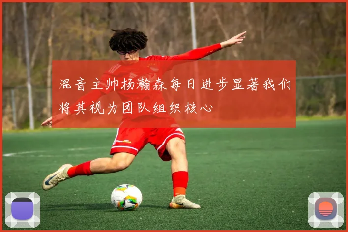 混音主帅杨瀚森每日进步显著我们将其视为团队组织核心